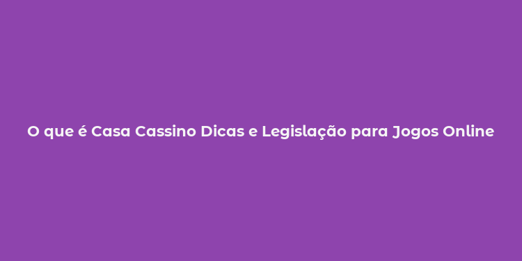 O que é Casa Cassino Dicas e Legislação para Jogos Online