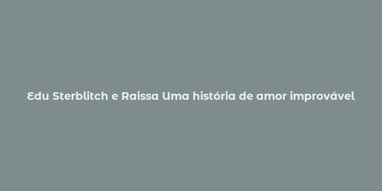 Edu Sterblitch e Raissa Uma história de amor improvável