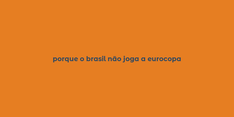 porque o brasil não joga a eurocopa