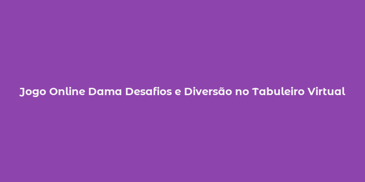 Jogo Online Dama Desafios e Diversão no Tabuleiro Virtual