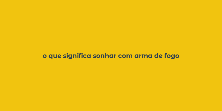 o que significa sonhar com arma de fogo