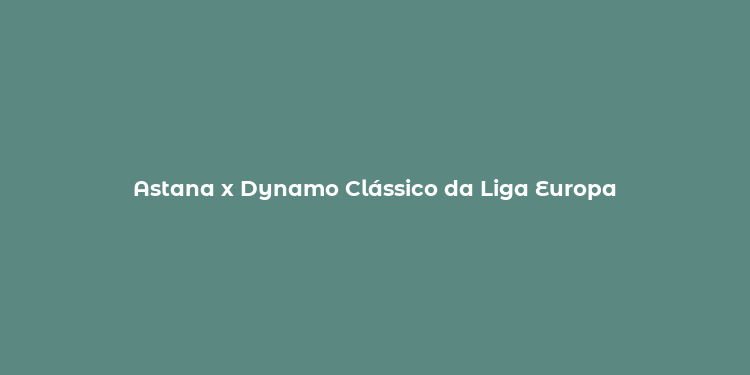 Astana x Dynamo Clássico da Liga Europa