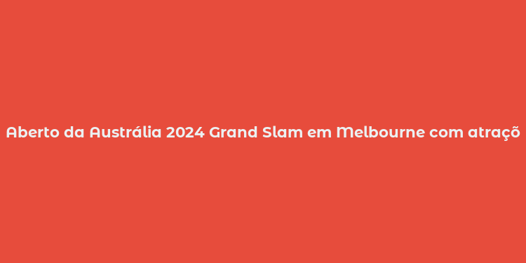 Aberto da Austrália 2024 Grand Slam em Melbourne com atrações e eventos