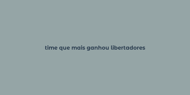 time que mais ganhou libertadores