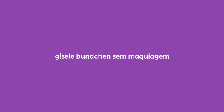 gisele bundchen sem maquiagem