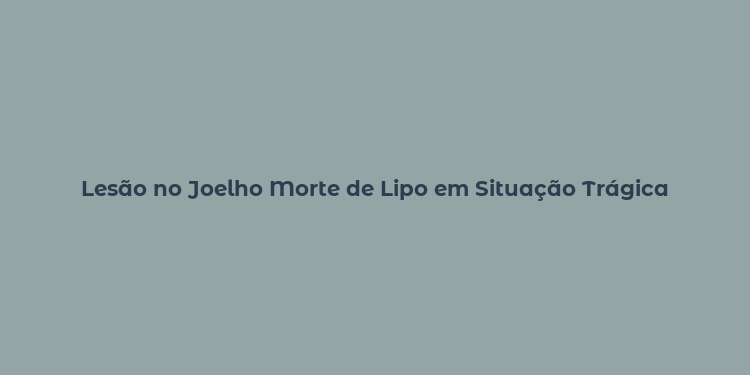 Lesão no Joelho Morte de Lipo em Situação Trágica