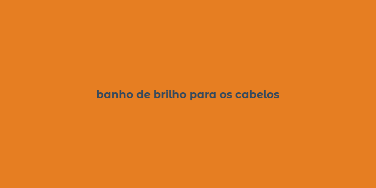 banho de brilho para os cabelos