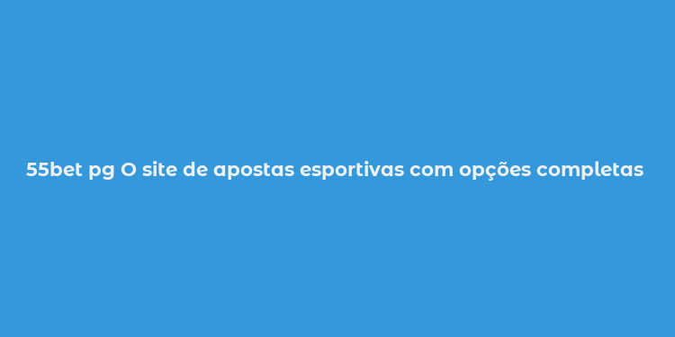 55bet pg O site de apostas esportivas com opções completas e seguras