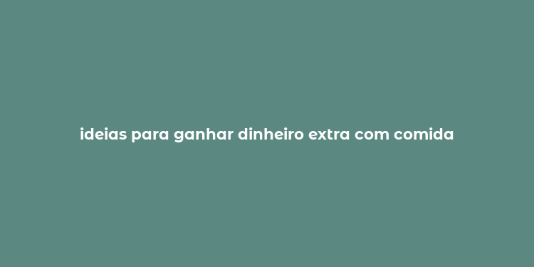 ideias para ganhar dinheiro extra com comida