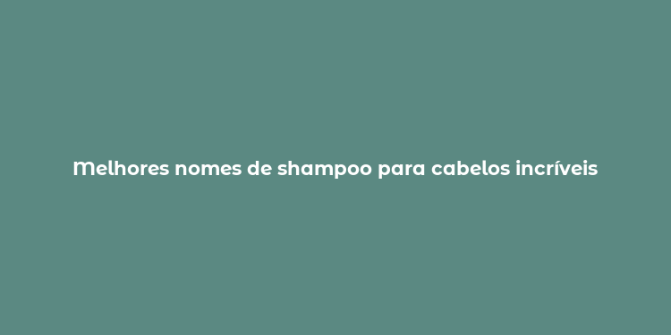 Melhores nomes de shampoo para cabelos incríveis