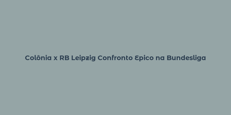 Colônia x RB Leipzig Confronto Epico na Bundesliga