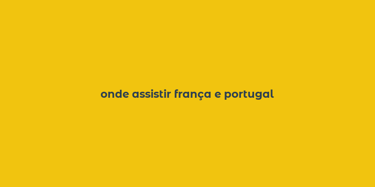 onde assistir frança e portugal