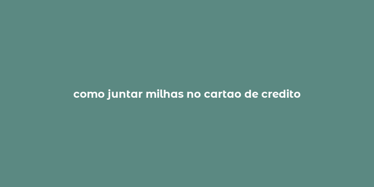 como juntar milhas no cartao de credito