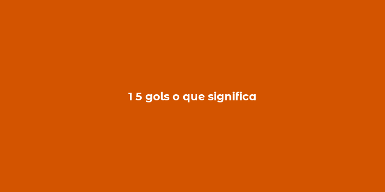 1 5 gols o que significa