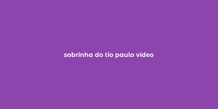 sobrinha do tio paulo vídeo