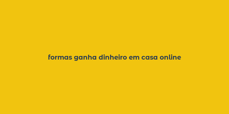 formas ganha dinheiro em casa online