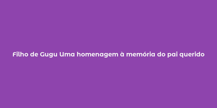 Filho de Gugu Uma homenagem à memória do pai querido