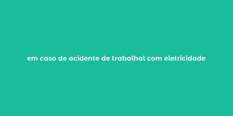 em caso de acidente de trabalhal com eletricidade