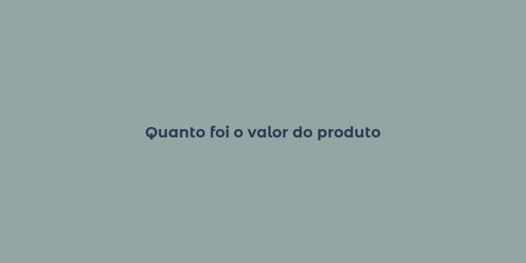 Quanto foi o valor do produto