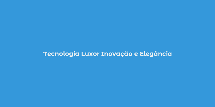 Tecnologia Luxor Inovação e Elegância