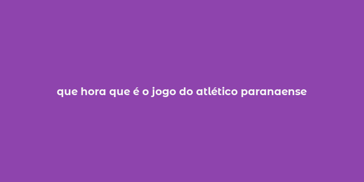 que hora que é o jogo do atlético paranaense