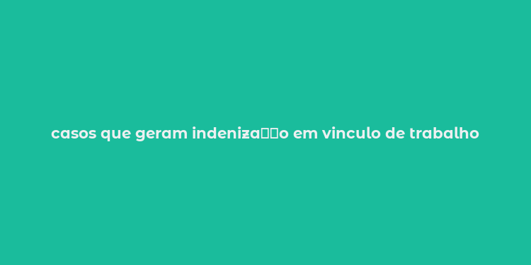 casos que geram indeniza？？o em vinculo de trabalho