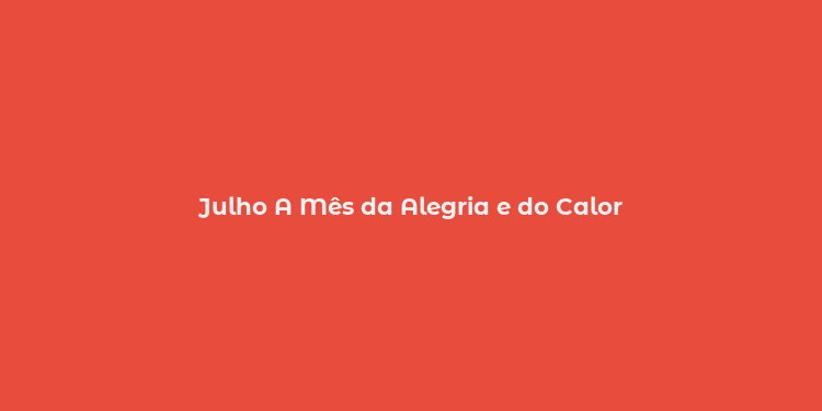 Julho A Mês da Alegria e do Calor