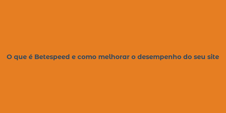 O que é Betespeed e como melhorar o desempenho do seu site