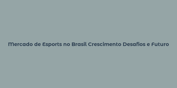 Mercado de Esports no Brasil Crescimento Desafios e Futuro