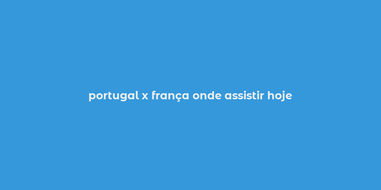 portugal x frança onde assistir hoje