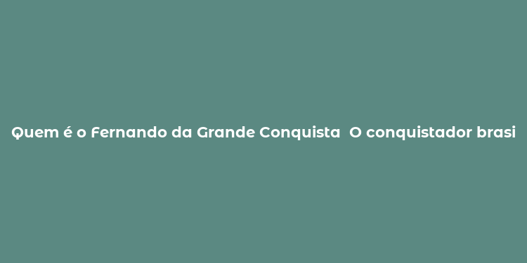 Quem é o Fernando da Grande Conquista  O conquistador brasileiro.