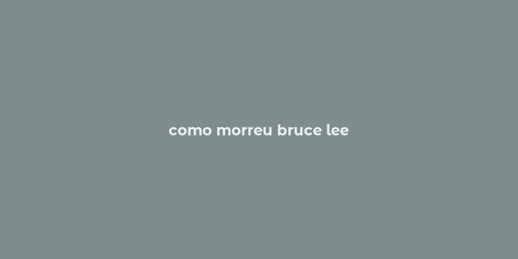 como morreu bruce lee