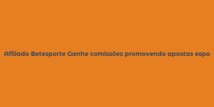 Afiliado Betesporte Ganhe comissões promovendo apostas esportivas