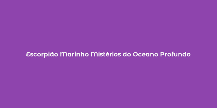 Escorpião Marinho Mistérios do Oceano Profundo