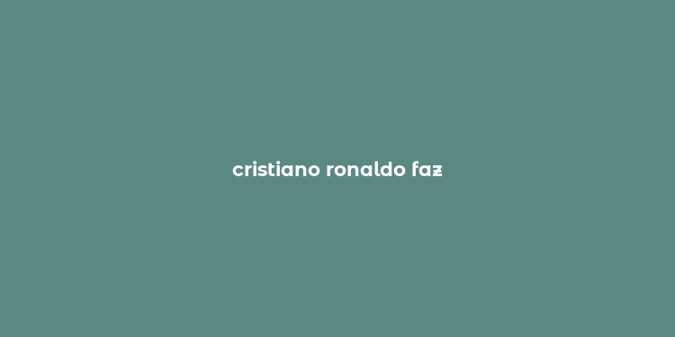 cristiano ronaldo faz