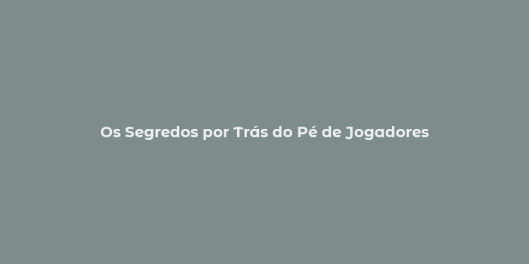 Os Segredos por Trás do Pé de Jogadores