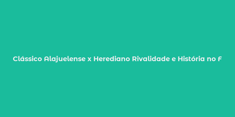 Clássico Alajuelense x Herediano Rivalidade e História no Futebol Costarriquenho