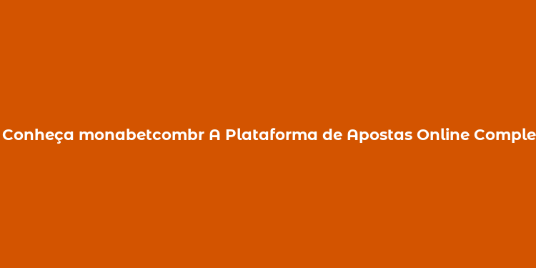 Conheça monabetcombr A Plataforma de Apostas Online Completa e Segura