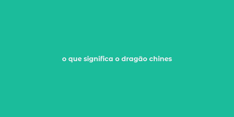 o que significa o dragão chines