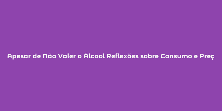 Apesar de Não Valer o Álcool Reflexões sobre Consumo e Preços