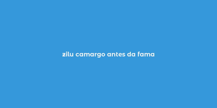 zilu camargo antes da fama