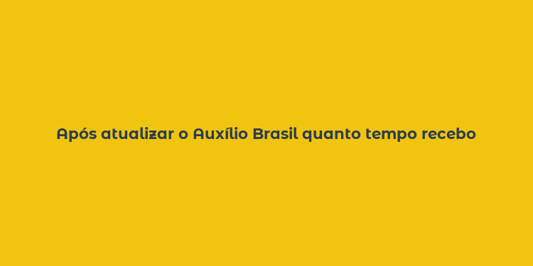 Após atualizar o Auxílio Brasil quanto tempo recebo