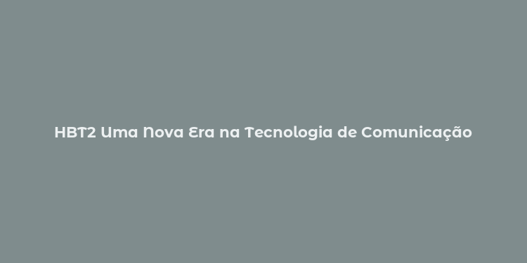 HBT2 Uma Nova Era na Tecnologia de Comunicação