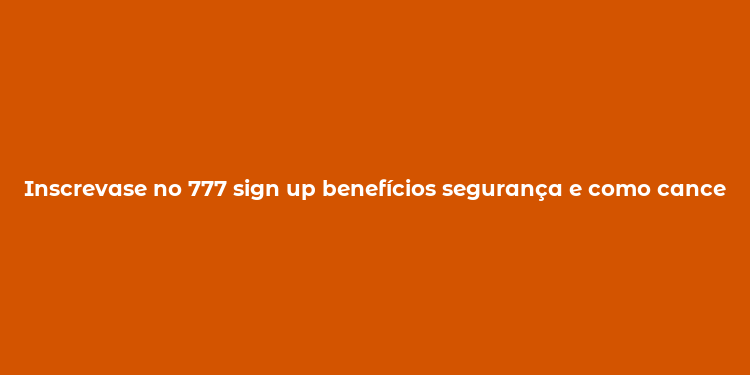 Inscrevase no 777 sign up benefícios segurança e como cancelar