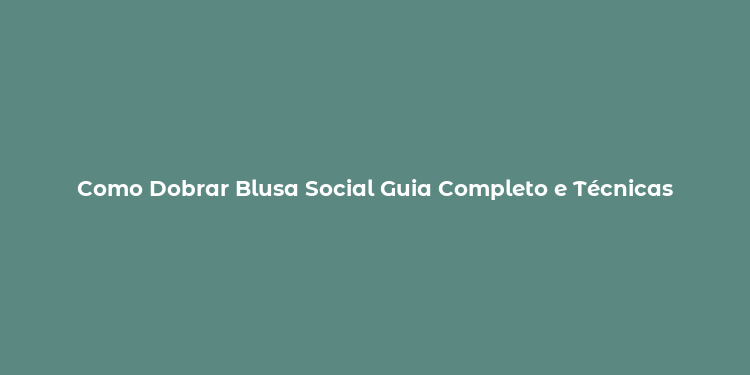 Como Dobrar Blusa Social Guia Completo e Técnicas