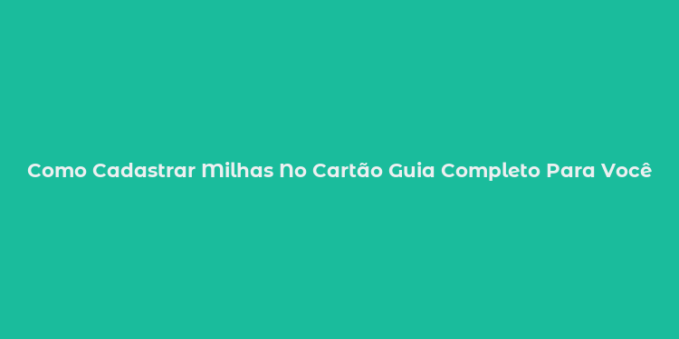 Como Cadastrar Milhas No Cartão Guia Completo Para Você