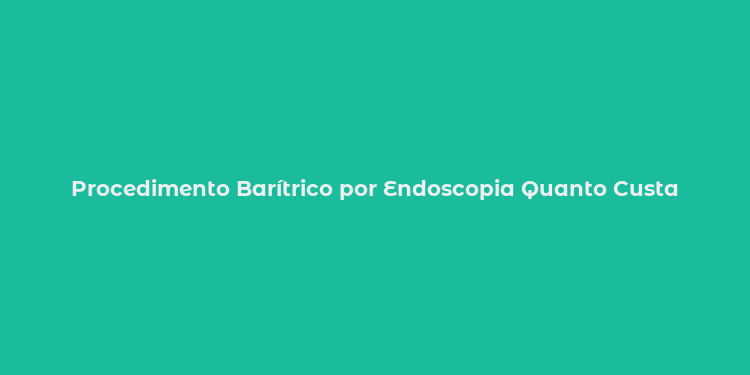 Procedimento Barítrico por Endoscopia Quanto Custa