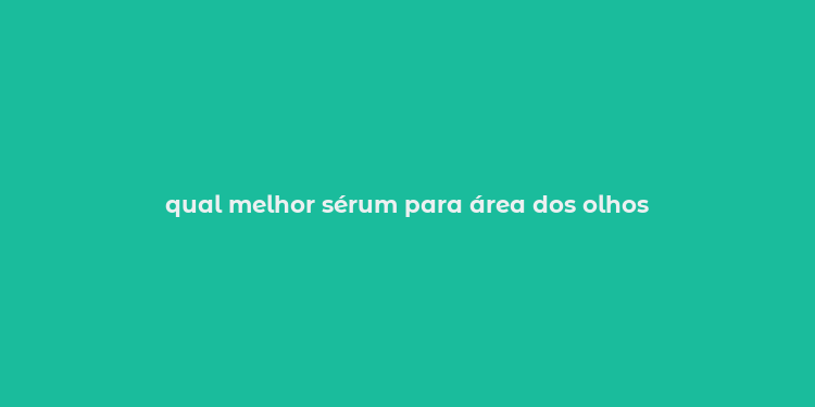 qual melhor sérum para área dos olhos