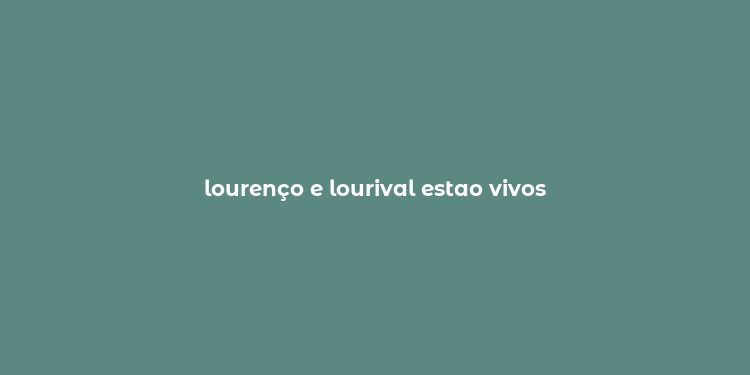 lourenço e lourival estao vivos