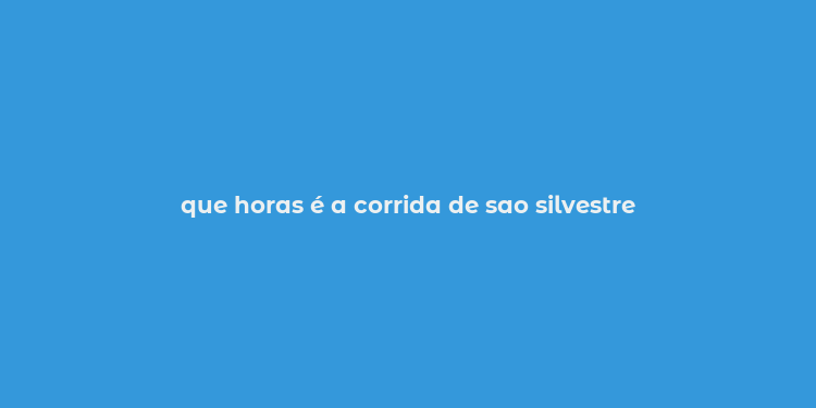 que horas é a corrida de sao silvestre